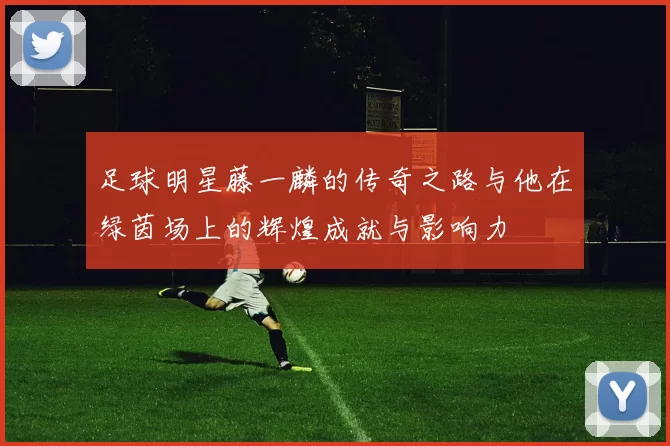 足球明星藤一麟的传奇之路与他在绿茵场上的辉煌成就与影响力