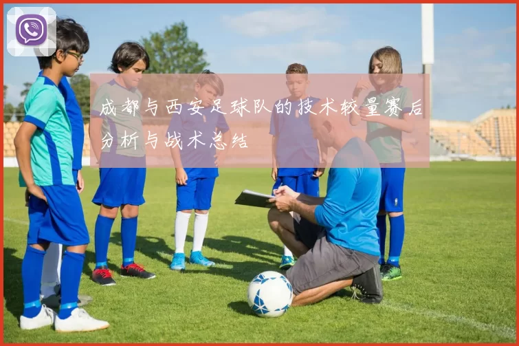 成都与西安足球队的技术较量赛后分析与战术总结