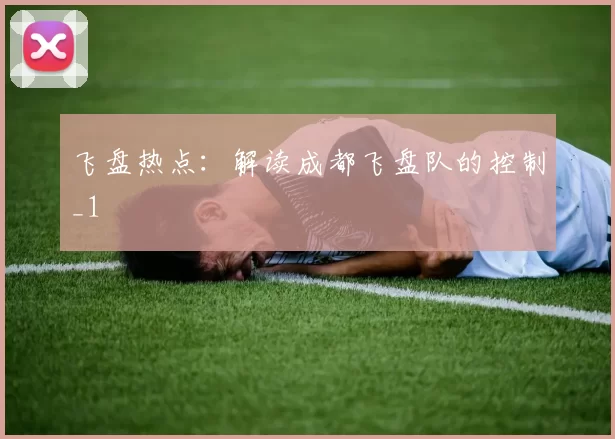 飞盘热点：解读成都飞盘队的控制_1