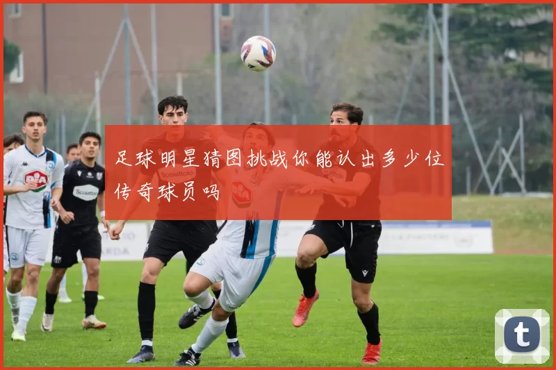 足球明星猜图挑战你能认出多少位传奇球员吗