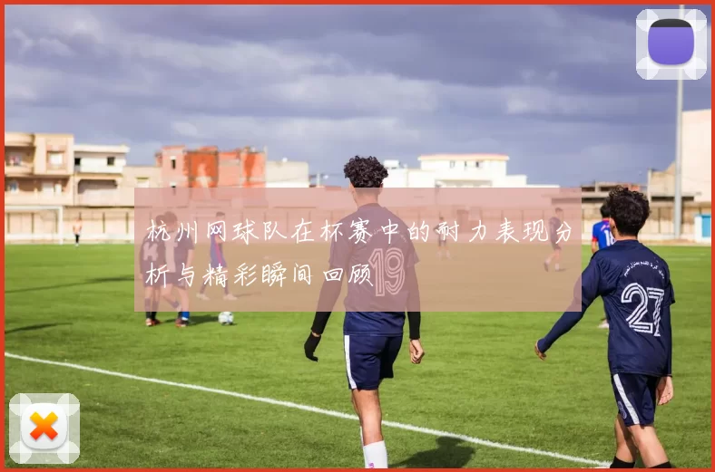 杭州网球队在杯赛中的耐力表现分析与精彩瞬间回顾