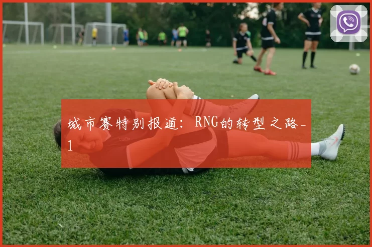 城市赛特别报道：RNG的转型之路_1