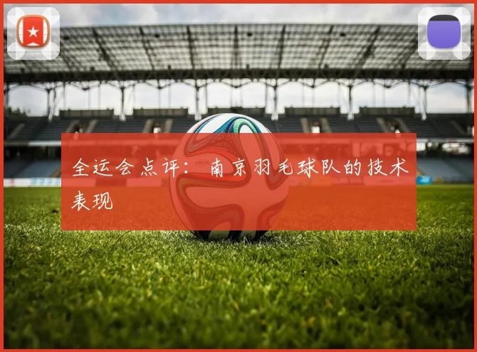 全运会点评：南京羽毛球队的技术表现